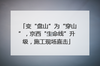 变“盘山”为“穿山”，京西“生命线”升级，施工现场直击